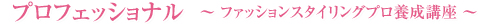 プロフェッショナル ? ファッションスタイリングプロ養成講座 ?