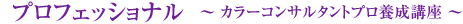プロフェッショナル ? カラーコンサルタントプロ養成講座 ?